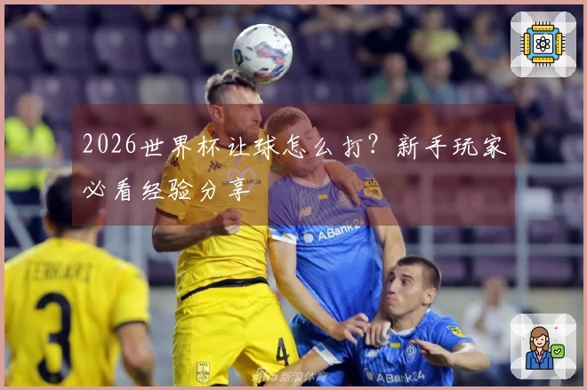 2026世界杯让球怎么打？新手玩家必看经验分享