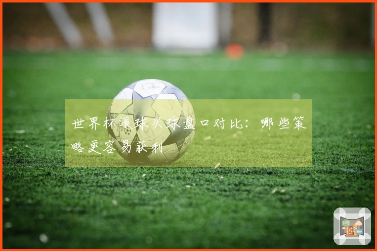 世界杯滚球买球盘口对比：哪些策略更容易获利
