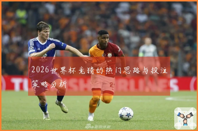 2026世界杯竞猜的热门思路与投注策略分析