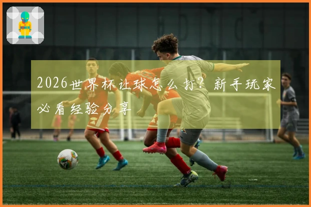 2026世界杯让球怎么打？新手玩家必看经验分享