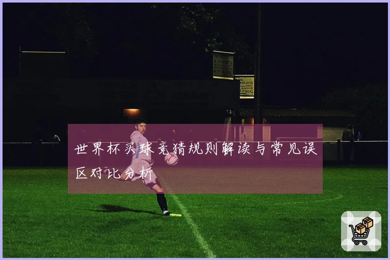世界杯买球竞猜规则解读与常见误区对比分析