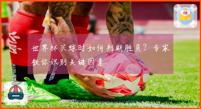 世界杯买球时如何判断胜负？专家教你识别关键因素