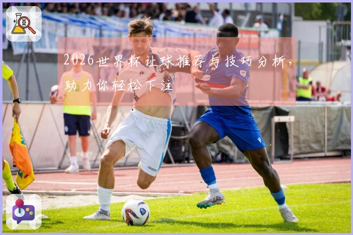 2026世界杯让球推荐与技巧分析，助力你轻松下注