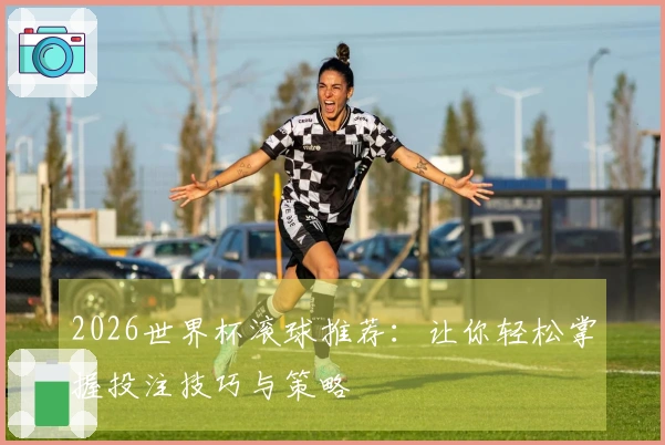 2026世界杯滚球推荐：让你轻松掌握投注技巧与策略