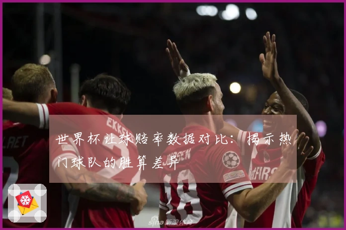 世界杯让球赔率数据对比：揭示热门球队的胜算差异