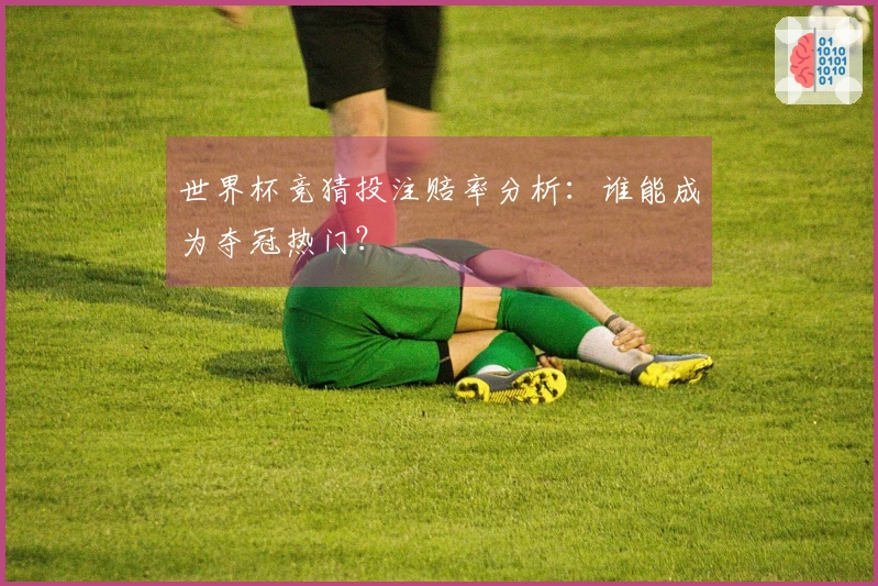 世界杯竞猜投注赔率分析：谁能成为夺冠热门？