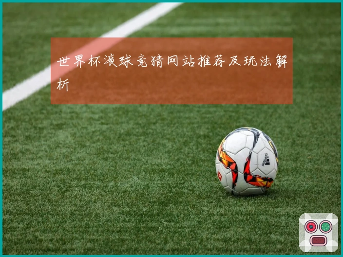 世界杯滚球竞猜网站推荐及玩法解析