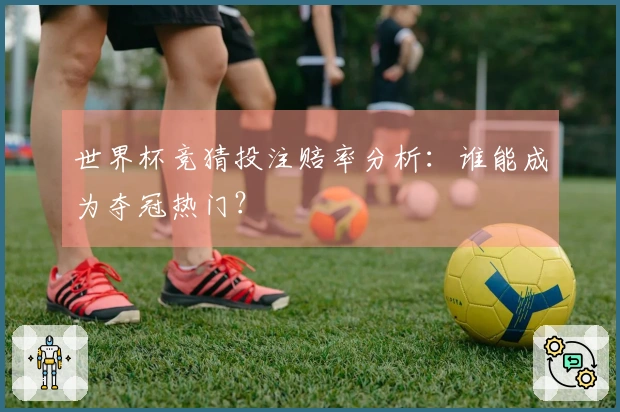 世界杯竞猜投注赔率分析：谁能成为夺冠热门？