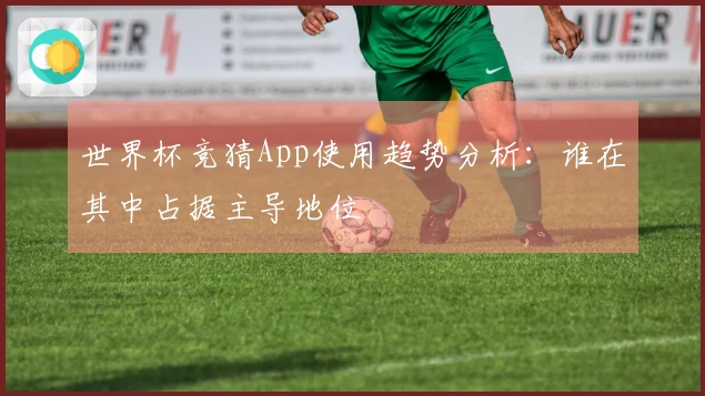 世界杯竞猜App使用趋势分析：谁在其中占据主导地位