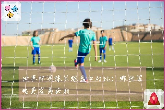 世界杯滚球买球盘口对比：哪些策略更容易获利