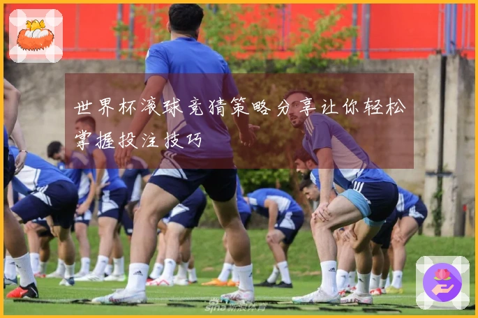 世界杯滚球竞猜策略分享让你轻松掌握投注技巧