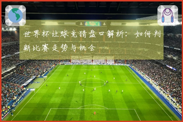 世界杯让球竞猜盘口解析：如何判断比赛走势与机会
