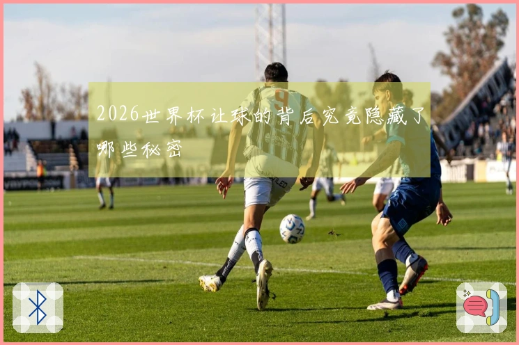 2026世界杯让球的背后究竟隐藏了哪些秘密