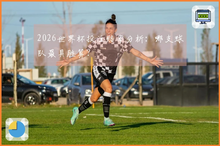 2026世界杯投注赔率分析：哪支球队最具胜算？