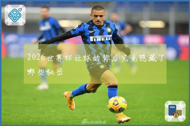 2026世界杯让球的背后究竟隐藏了哪些秘密