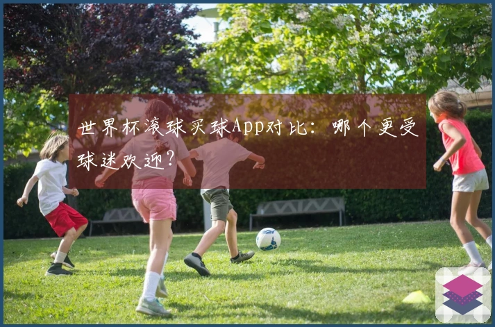 世界杯滚球买球App对比：哪个更受球迷欢迎？