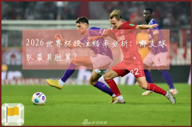2026世界杯投注赔率分析：哪支球队最具胜算？