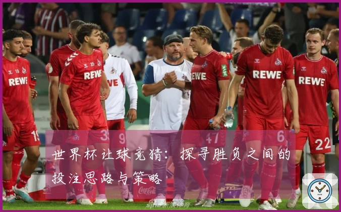 世界杯让球竞猜：探寻胜负之间的投注思路与策略