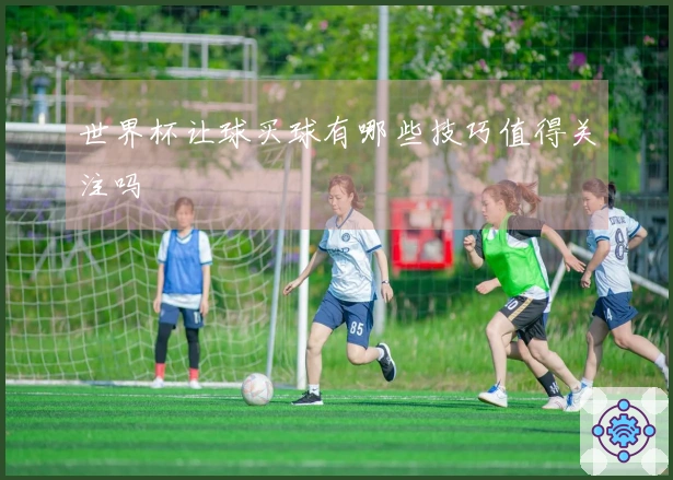 世界杯让球买球有哪些技巧值得关注吗