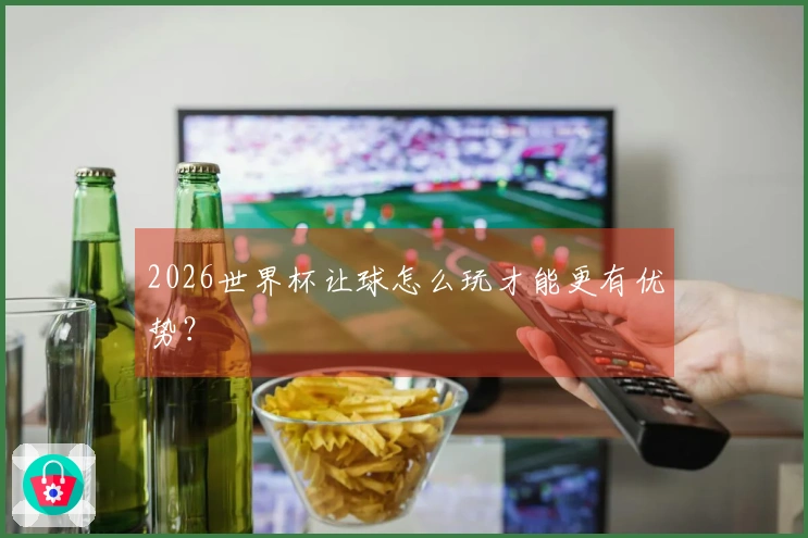 2026世界杯让球怎么玩才能更有优势？