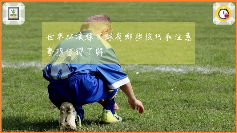 世界杯滚球买球有哪些技巧和注意事项值得了解