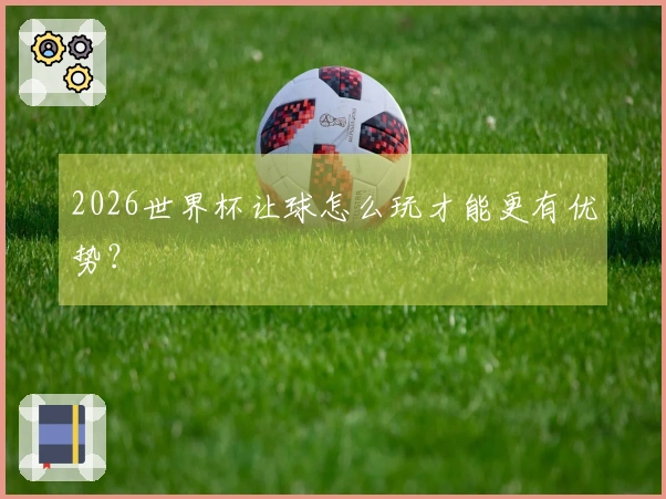 2026世界杯让球怎么玩才能更有优势？