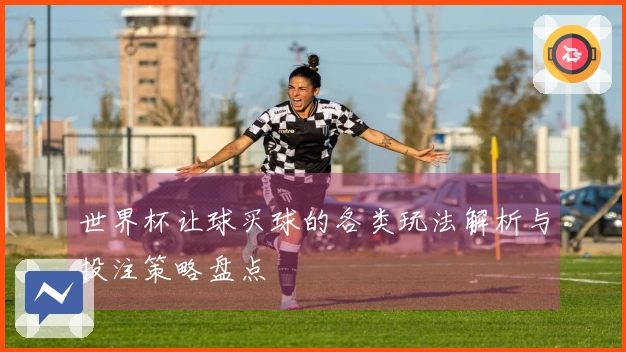 世界杯让球买球的各类玩法解析与投注策略盘点