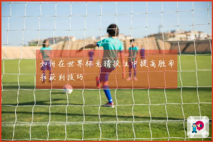 如何在世界杯竞猜投注中提高胜率和获利技巧